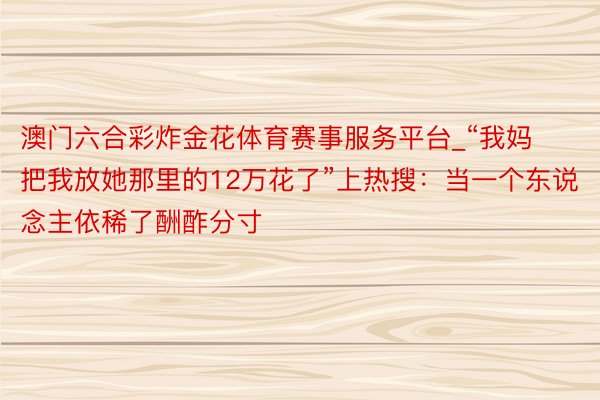 澳门六合彩炸金花体育赛事服务平台_“我妈把我放她那里的12万花了”上热搜：当一个东说念主依稀了酬酢分寸