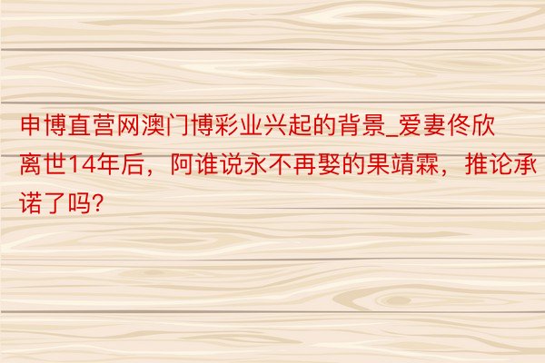 申博直营网澳门博彩业兴起的背景_爱妻佟欣离世14年后，阿谁说永不再娶的果靖霖，推论承诺了吗？