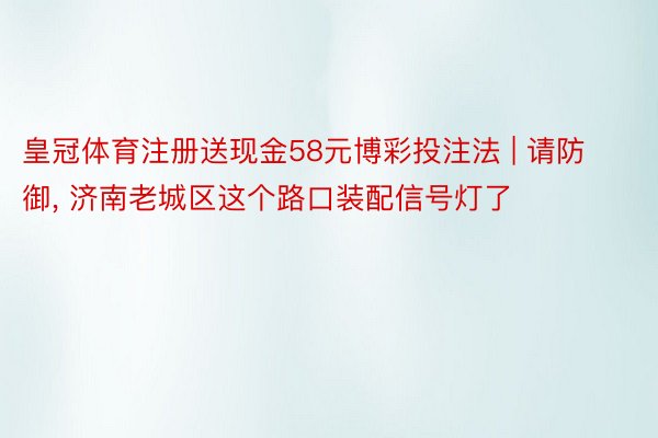 皇冠体育注册送现金58元博彩投注法 | 请防御, 济南老城区这个路口装配信号灯了