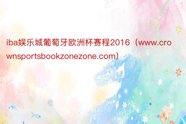 iba娱乐城葡萄牙欧洲杯赛程2016（www.crownsportsbookzonezone.com）