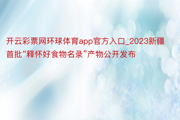 开云彩票网环球体育app官方入口_2023新疆首批“释怀好食物名录”产物公开发布