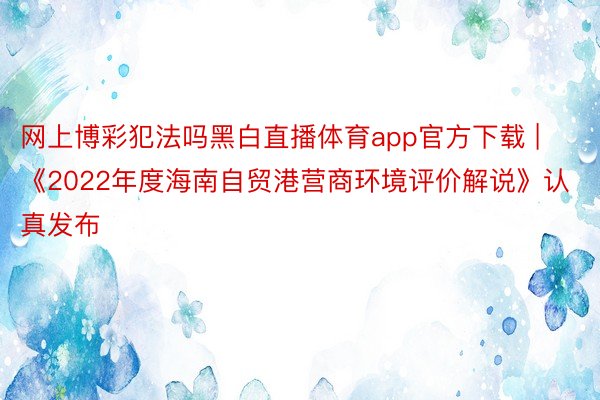 网上博彩犯法吗黑白直播体育app官方下载 | 《2022年度海南自贸港营商环境评价解说》认真发布