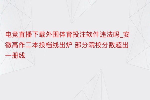 电竞直播下载外围体育投注软件违法吗_安徽高作二本投档线出炉 部分院校分数超出一册线