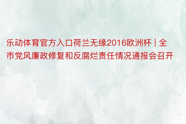 乐动体育官方入口荷兰无缘2016欧洲杯 | 全市党风廉政修复和反腐烂责任情况通报会召开