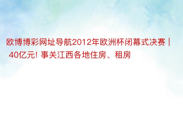 欧博博彩网址导航2012年欧洲杯闭幕式决赛 | 40亿元! 事关江西各地住房、租房