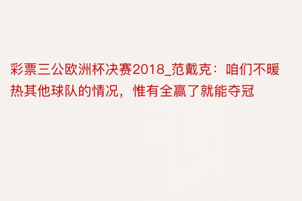 彩票三公欧洲杯决赛2018_范戴克：咱们不暖热其他球队的情况，惟有全赢了就能夺冠