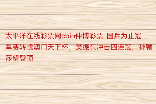 太平洋在线彩票网cbin仲博彩票_国乒为止冠军赛转战澳门天下杯，樊振东冲击四连冠，孙颖莎望登顶