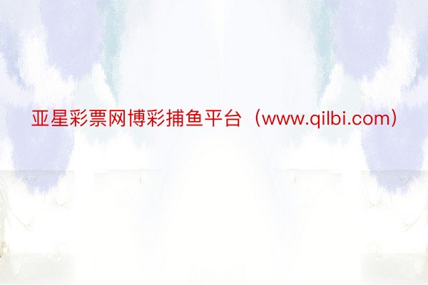 亚星彩票网博彩捕鱼平台（www.qilbi.com）