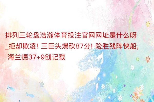 排列三轮盘浩瀚体育投注官网网址是什么呀_拒却欺凌! 三巨头爆砍87分! 险胜残阵快船, 海兰德37+9创记载