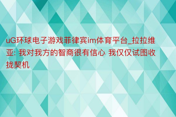 uG环球电子游戏菲律宾im体育平台_拉拉维亚: 我对我方的智商很有信心 我仅仅试图收拢契机