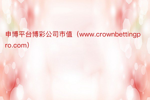 申博平台博彩公司市值（www.crownbettingpro.com）