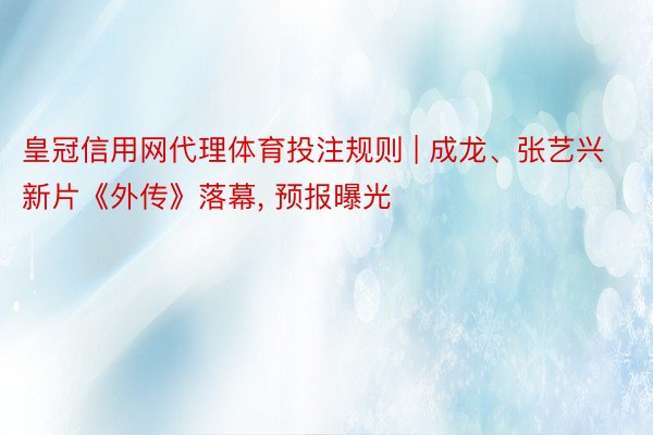 皇冠信用网代理体育投注规则 | 成龙、张艺兴新片《外传》落幕, 预报曝光