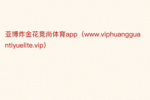 亚博炸金花竞尚体育app（www.viphuangguantiyuelite.vip）