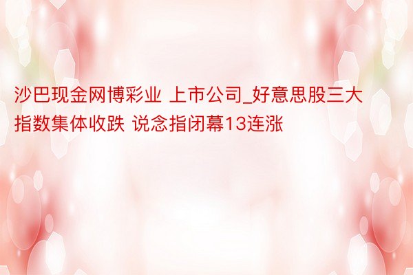 沙巴现金网博彩业 上市公司_好意思股三大指数集体收跌 说念指闭幕13连涨