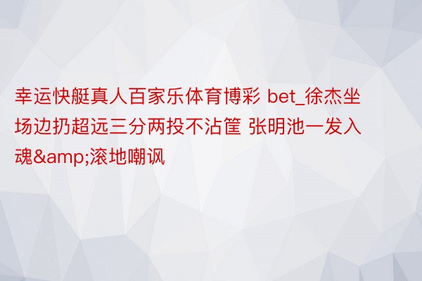 幸运快艇真人百家乐体育博彩 bet_徐杰坐场边扔超远三分两投不沾筐 张明池一发入魂&滚地嘲讽