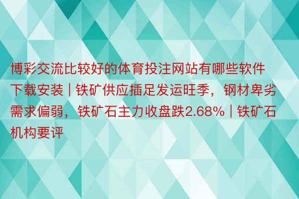 博彩交流比较好的体育投注网站有哪些软件下载安装 | 铁矿供应插足发运旺季，钢材卑劣需求偏弱，铁矿石主力收盘跌2.68% | 铁矿石机构要评