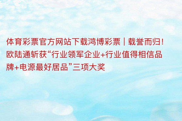 体育彩票官方网站下载鸿博彩票 | 载誉而归！欧陆通斩获“行业领军企业+行业值得相信品牌+电源最好居品”三项大奖