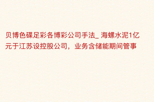 贝博色碟足彩各博彩公司手法_ 海螺水泥1亿元于江苏设控股公司，业务含储能期间管事