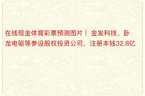 在线现金体育彩票预测图片 |  金发科技、卧龙电驱等参设股权投资公司，注册本钱32.8亿