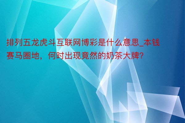 排列五龙虎斗互联网博彩是什么意思_本钱赛马圈地，何时出现竟然的奶茶大牌？