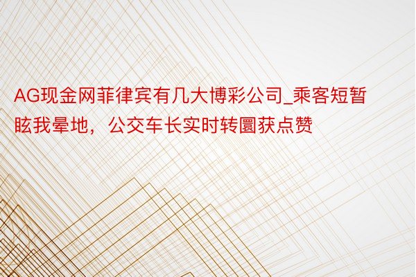 AG现金网菲律宾有几大博彩公司_乘客短暂眩我晕地，公交车长实时转圜获点赞