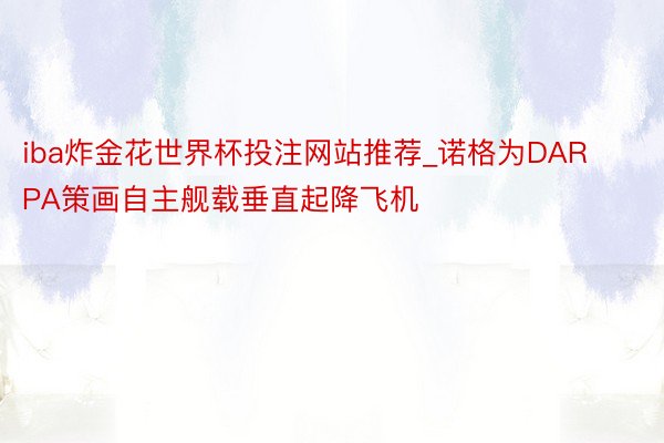 iba炸金花世界杯投注网站推荐_诺格为DARPA策画自主舰载垂直起降飞机