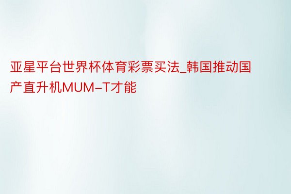 亚星平台世界杯体育彩票买法_韩国推动国产直升机MUM-T才能