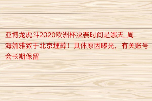 亚博龙虎斗2020欧洲杯决赛时间是哪天_周海媚雅致于北京埋葬！具体原因曝光，有关账号会长期保留