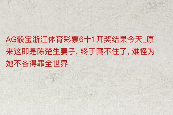 AG骰宝浙江体育彩票6十1开奖结果今天_原来这即是陈楚生妻子, 终于藏不住了, 难怪为她不吝得罪全世界