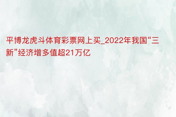 平博龙虎斗体育彩票网上买_2022年我国“三新”经济增多值超21万亿