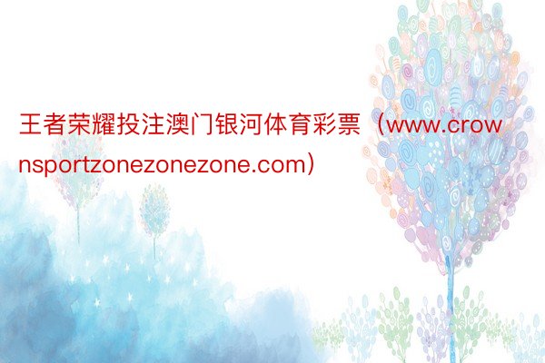 王者荣耀投注澳门银河体育彩票（www.crownsportzonezonezone.com）