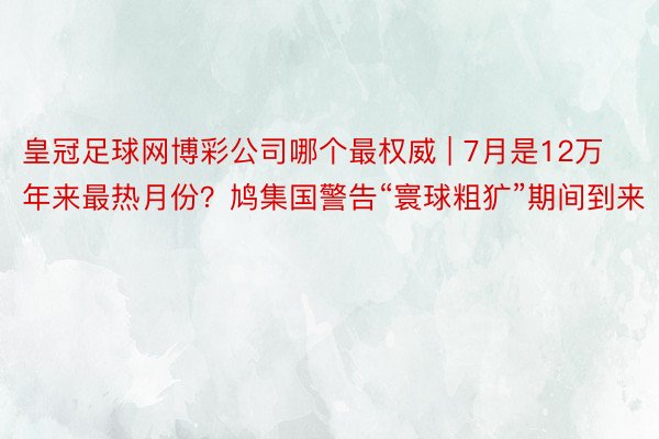 皇冠足球网博彩公司哪个最权威 | 7月是12万年来最热月份？鸠集国警告“寰球粗犷”期间到来