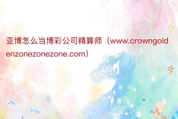 亚博怎么当博彩公司精算师（www.crowngoldenzonezonezone.com）