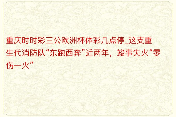 重庆时时彩三公欧洲杯体彩几点停_这支重生代消防队“东跑西奔”近两年，竣事失火“零伤一火”