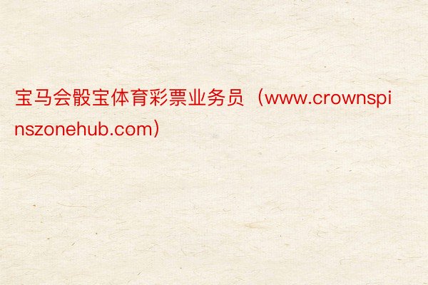 宝马会骰宝体育彩票业务员（www.crownspinszonehub.com）