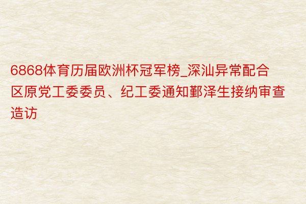 6868体育历届欧洲杯冠军榜_深汕异常配合区原党工委委员、纪工委通知鄞泽生接纳审查造访