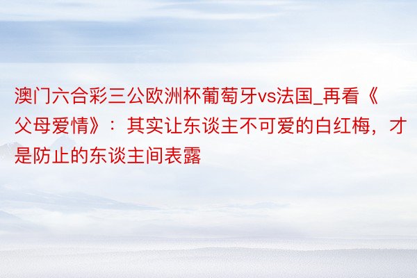 澳门六合彩三公欧洲杯葡萄牙vs法国_再看《父母爱情》：其实让东谈主不可爱的白红梅，才是防止的东谈主间表露