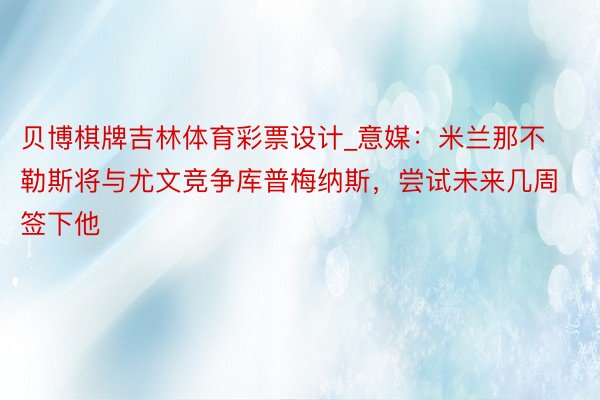 贝博棋牌吉林体育彩票设计_意媒：米兰那不勒斯将与尤文竞争库普梅纳斯，尝试未来几周签下他