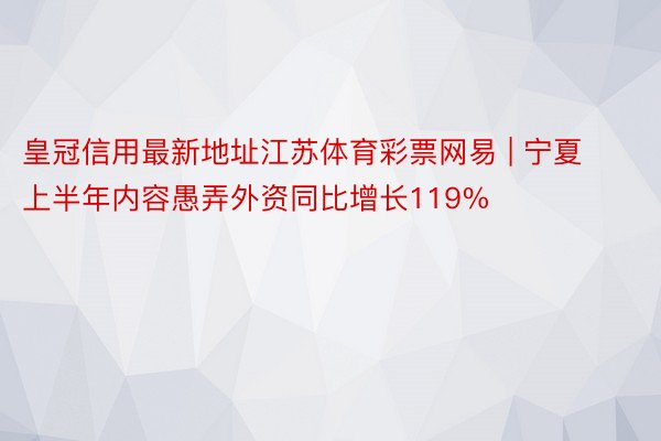 皇冠信用最新地址江苏体育彩票网易 | 宁夏上半年内容愚弄外资同比增长119%