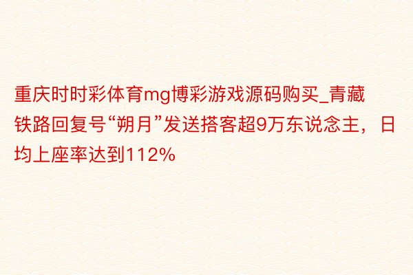 重庆时时彩体育mg博彩游戏源码购买_青藏铁路回复号“朔月”发送搭客超9万东说念主，日均上座率达到112%