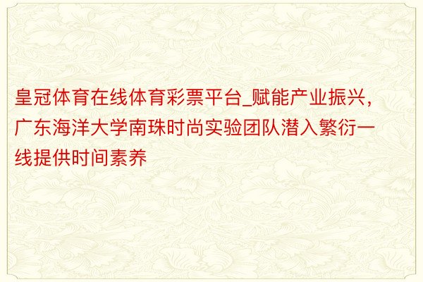 皇冠体育在线体育彩票平台_赋能产业振兴，广东海洋大学南珠时尚实验团队潜入繁衍一线提供时间素养