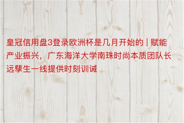 皇冠信用盘3登录欧洲杯是几月开始的 | 赋能产业振兴，广东海洋大学南珠时尚本质团队长远孳生一线提供时刻训诫