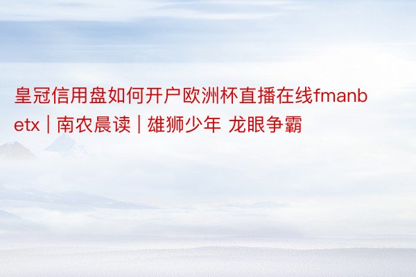 皇冠信用盘如何开户欧洲杯直播在线fmanbetx | 南农晨读 | 雄狮少年 龙眼争霸