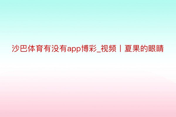 沙巴体育有没有app博彩_视频丨夏果的眼睛