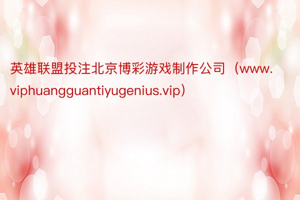 英雄联盟投注北京博彩游戏制作公司（www.viphuangguantiyugenius.vip）