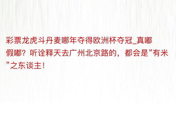 彩票龙虎斗丹麦哪年夺得欧洲杯夺冠_真嘟假嘟？听诠释天去广州北京路的，都会是“有米”之东谈主！