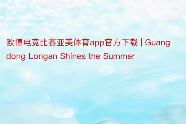 欧博电竞比赛亚美体育app官方下载 | Guangdong Longan Shines the Summer