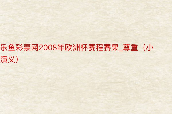 乐鱼彩票网2008年欧洲杯赛程赛果_尊重（小演义）