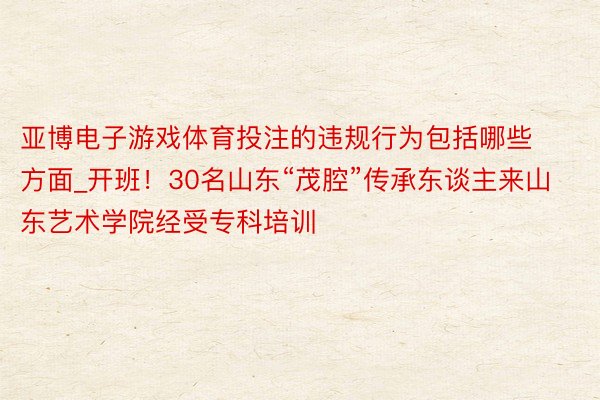 亚博电子游戏体育投注的违规行为包括哪些方面_开班！30名山东“茂腔”传承东谈主来山东艺术学院经受专科培训