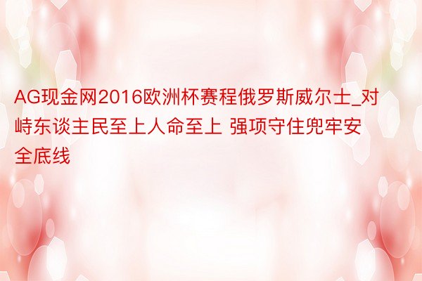 AG现金网2016欧洲杯赛程俄罗斯威尔士_对峙东谈主民至上人命至上 强项守住兜牢安全底线